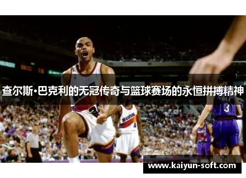 查尔斯·巴克利的无冠传奇与篮球赛场的永恒拼搏精神