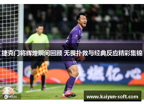 捷克门将辉煌瞬间回顾 无畏扑救与经典反应精彩集锦