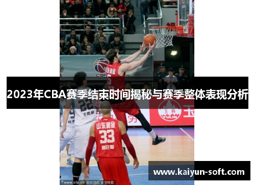 2023年CBA赛季结束时间揭秘与赛季整体表现分析