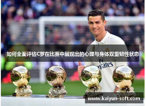 如何全面评估C罗在比赛中展现出的心理与身体双重韧性状态 如何全面评估C罗在比赛中展现出的心理与身体双重韧性状态