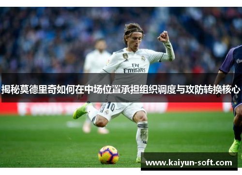 揭秘莫德里奇如何在中场位置承担组织调度与攻防转换核心 揭秘莫德里奇如何在中场位置承担组织调度与攻防转换核心
