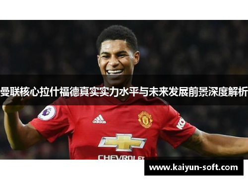 曼联核心拉什福德真实实力水平与未来发展前景深度解析 曼联核心拉什福德真实实力水平与未来发展前景深度解析