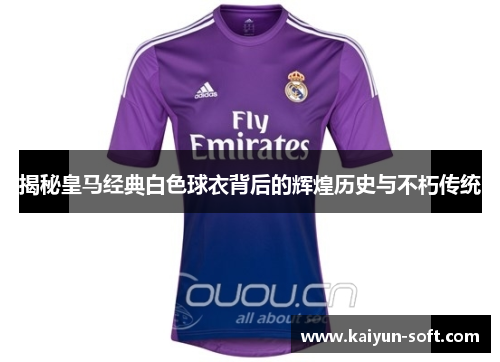 揭秘皇马经典白色球衣背后的辉煌历史与不朽传统 揭秘皇马经典白色球衣背后的辉煌历史与不朽传统
