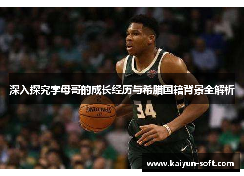 深入探究字母哥的成长经历与希腊国籍背景全解析 深入探究字母哥的成长经历与希腊国籍背景全解析