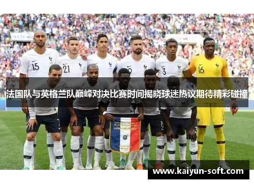 法国队与英格兰队巅峰对决比赛时间揭晓球迷热议期待精彩碰撞 法国队与英格兰队巅峰对决比赛时间揭晓球迷热议期待精彩碰撞