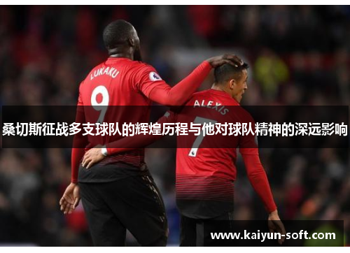 桑切斯征战多支球队的辉煌历程与他对球队精神的深远影响 桑切斯征战多支球队的辉煌历程与他对球队精神的深远影响