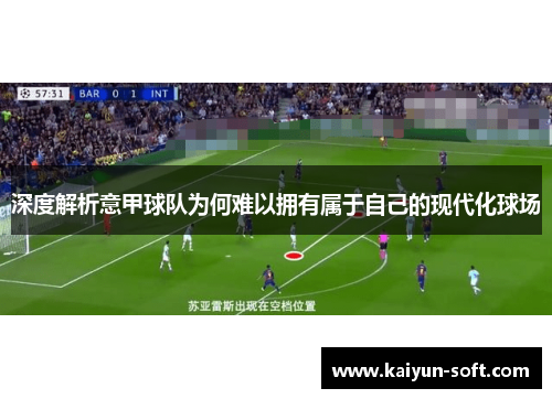 深度解析意甲球队为何难以拥有属于自己的现代化球场 深度解析意甲球队为何难以拥有属于自己的现代化球场