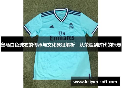 皇马白色球衣的传承与文化象征解析:从荣耀到时代的标志 皇马白色球衣的传承与文化象征解析:从荣耀到时代的标志