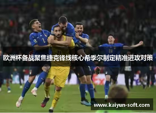 欧洲杯备战聚焦捷克锋线核心希季尔制定精准进攻对策 欧洲杯备战聚焦捷克锋线核心希季尔制定精准进攻对策